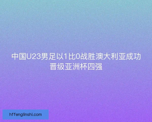 中国U23男足以1比0战胜澳大利亚成功晋级亚洲杯四强