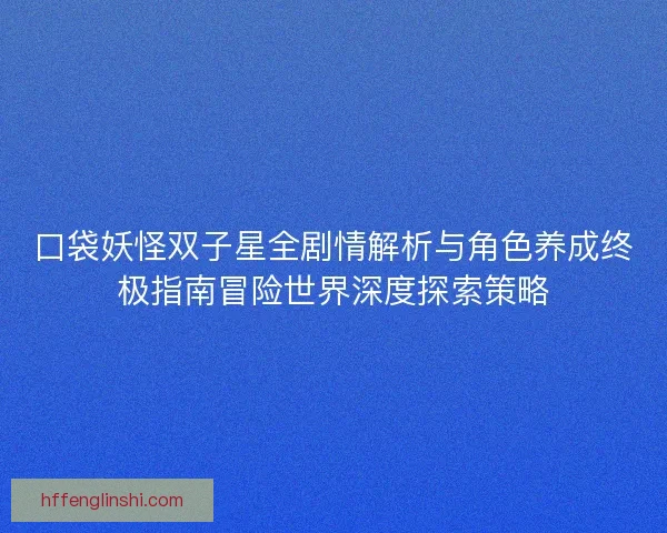 口袋妖怪双子星全剧情解析与角色养成终极指南冒险世界深度探索策略
