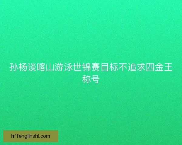 孙杨谈喀山游泳世锦赛目标不追求四金王称号