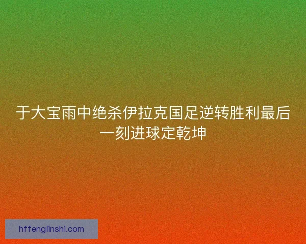 于大宝雨中绝杀伊拉克国足逆转胜利最后一刻进球定乾坤