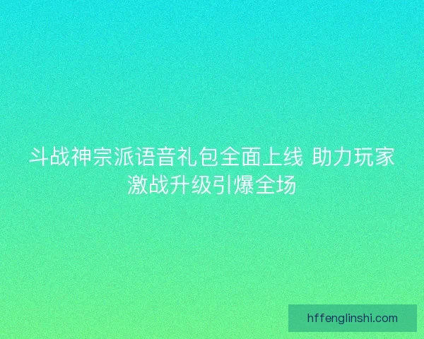 斗战神宗派语音礼包全面上线 助力玩家激战升级引爆全场