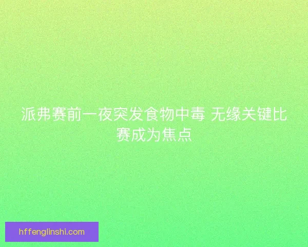 派弗赛前一夜突发食物中毒 无缘关键比赛成为焦点